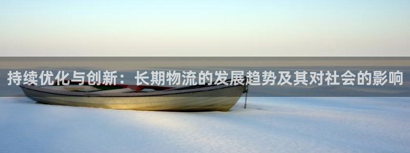 超凡国际客服电话：持续优化与创新：长期物流的发展趋势及其对社