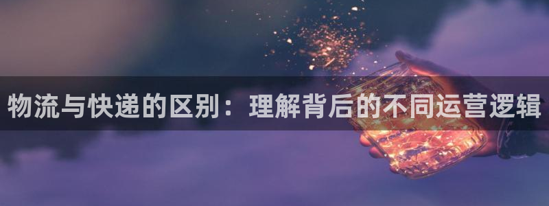 超凡国际官方平台：物流与快递的区别：